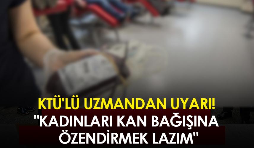 KTÜ'lü uzmandan uyarı! "Kadınları kan bağışına özendirmek lazım"