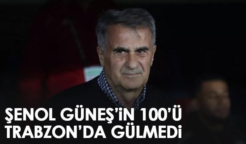 Şenol Güneş’in 100’ü Trabzon’da gülmedi!