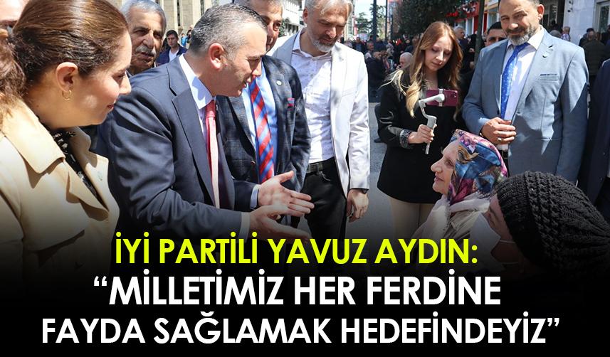 İYİ Partili Yavuz Aydın: Milletimizin her ferdine fayda sağlamak hedefindeyiz