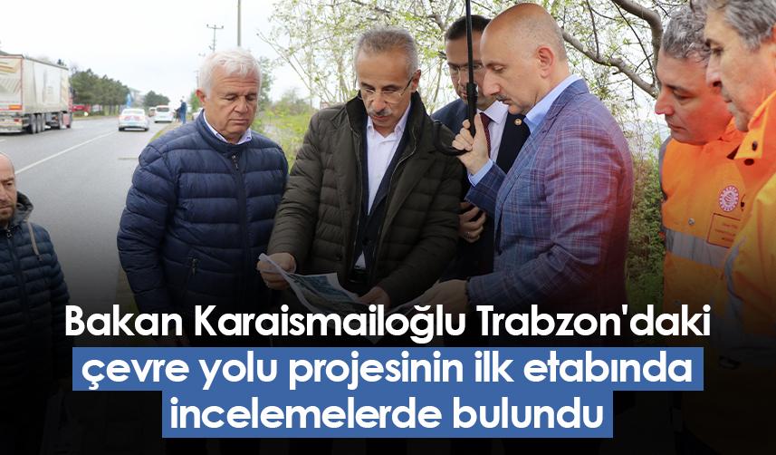 Bakan Karaismailoğlu Trabzon'daki çevre yolu projesinin ilk etabında incelemelerde bulundu
