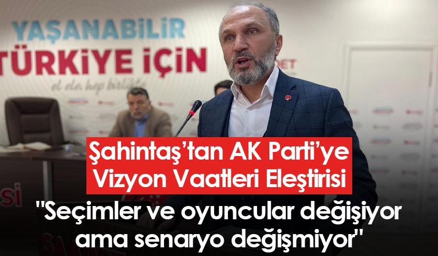 Şahintaş’tan AK Parti’ye Vizyon Vaatleri Eleştirisi "Seçimler ve oyuncular değişiyor ama senaryo değişmiyor"