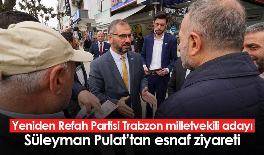Yeniden Refah Partisi Trabzon milletvekili adayı Süleyman Pulat’tan esnaf ziyareti