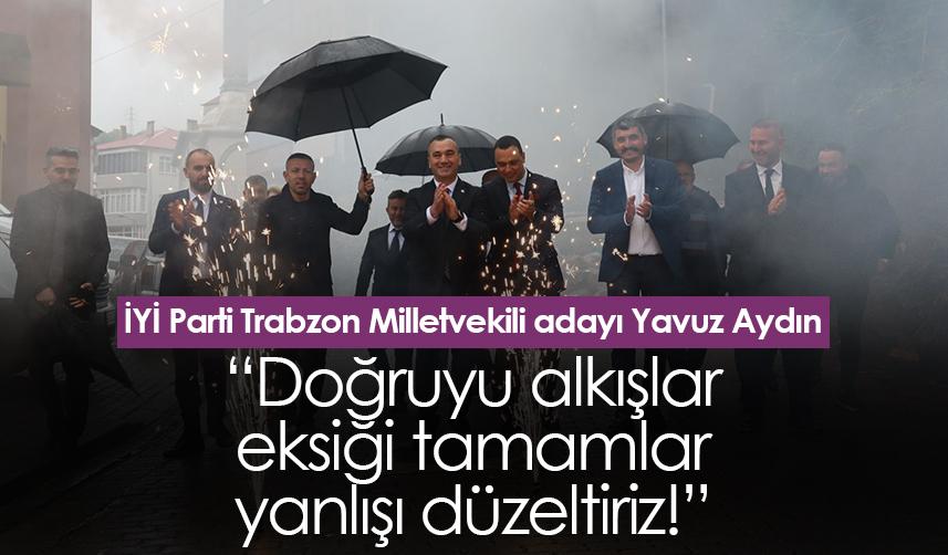 İYİ Parti Trabzon Milletvekili adayı Yavuz Aydın: Doğruyu alkışlar, eksiği tamamlar, yanlışı düzeltiriz!