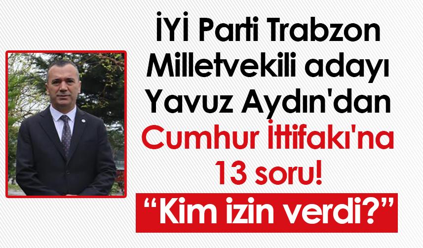 İYİ Parti Trabzon Milletvekili adayı Yavuz Aydın'dan Cumhur İttifakı'na 13 soru!