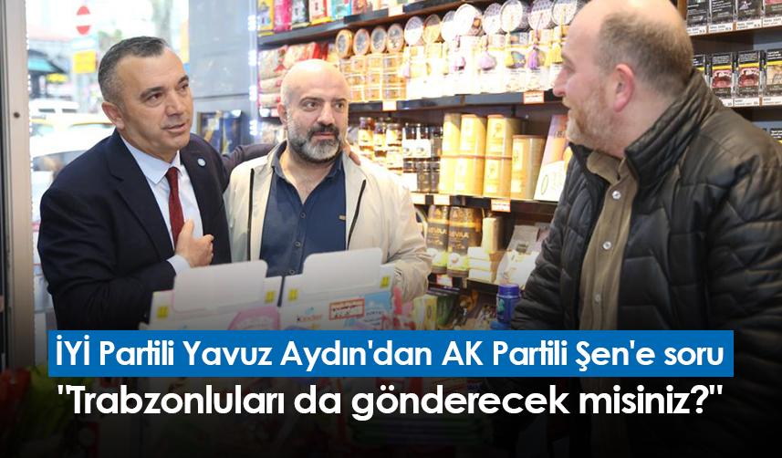 İYİ Partili Yavuz Aydın'dan AK Partili Şen'e soru "Trabzonluları da gönderecek misiniz?"