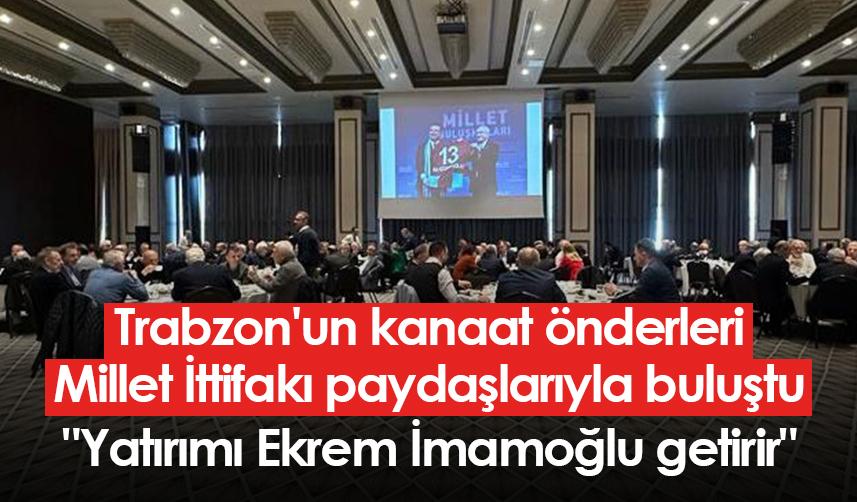 Trabzon'un kanaat önderleri Millet İttifakı paydaşlarıyla buluştu: "Yatırımı Ekrem İmamoğlu getirir"