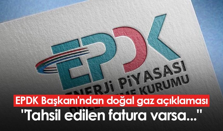 EPDK Başkanı'ndan doğal gaz açıklaması: "Tahsil edilen fatura varsa..."