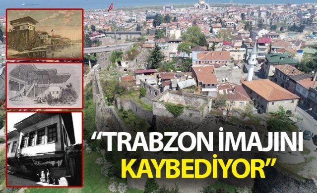"Trabzon'un tarihi Osmanlı kenti imajı hızla yok oluyor"