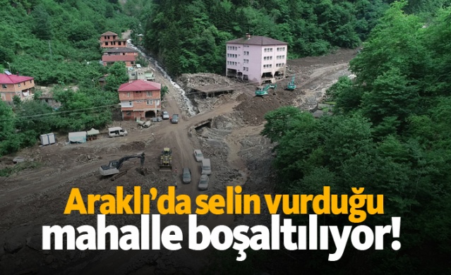 Araklı’da selin vurduğu mahalle boşaltılıyor!