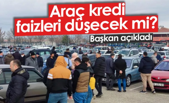 Araç kredi faizleri düşecek mi? Başkan açıkladı. Foto Galeri.