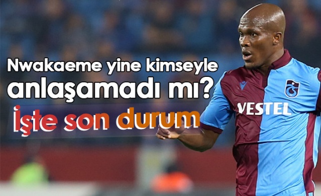 Nwakaeme yine kimseyle anlaşamadı mı? İşte son durum