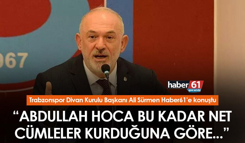 Ali Sürmen Haber61’e konuştu! “Abdullah Avcı bu kadar net cümleler kurduğuna göre...”