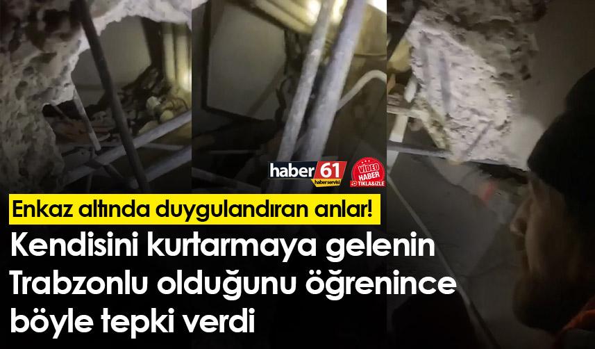 Enkaz altında duygulandıran anlar! Kendisini kurtarmaya gelenin Trabzonlu olduğunu öğrenince böyle tepki verdi