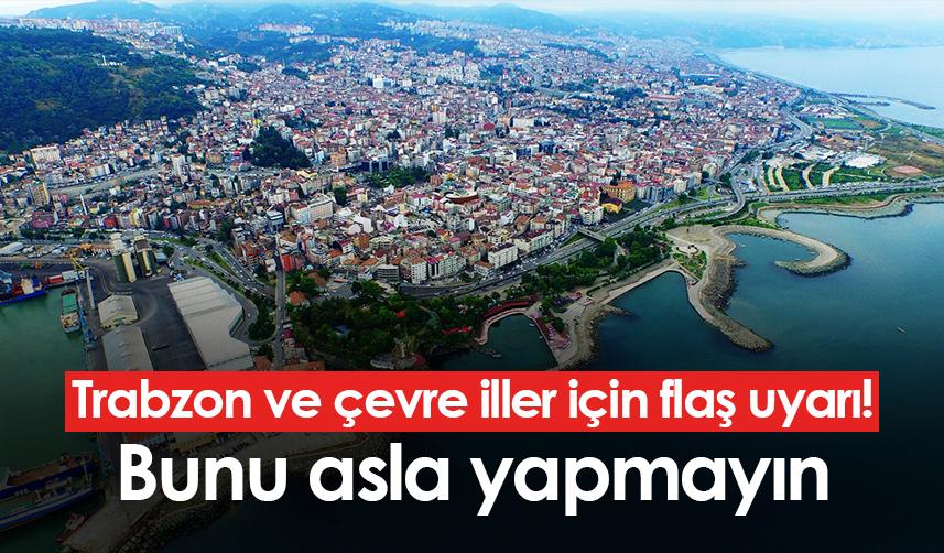 Trabzon ve çevre iller için flaş uyarı! Bunu asla yapmayın