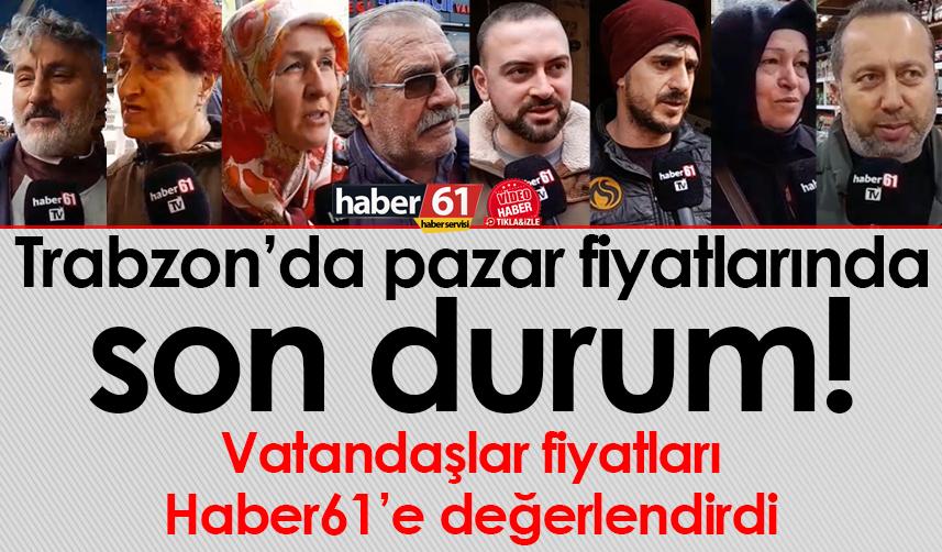 Trabzon'da pazar fiyatlarında son durum! Vatandaşlar Haber61'e değerlendirdi