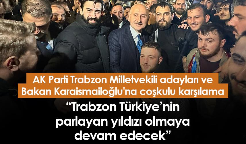 AK Parti Trabzon Milletvekili adayları ve Bakan Karaismailoğlu'na coşkulu karşılama