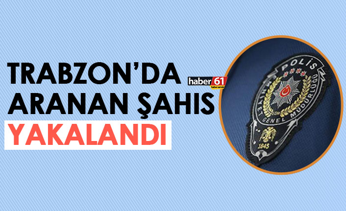 Trabzon’da aranan şahıs yakalandı. 8 Ağustos 2022