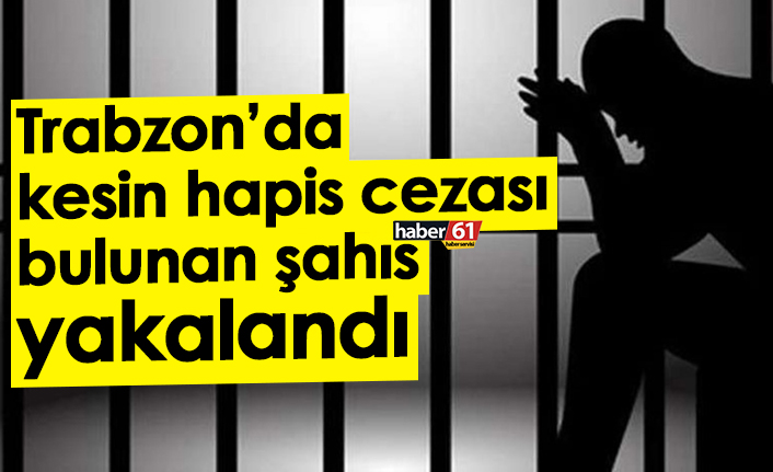 Trabzon’da kesin hapis cezası bulunan şahıs yakalandı