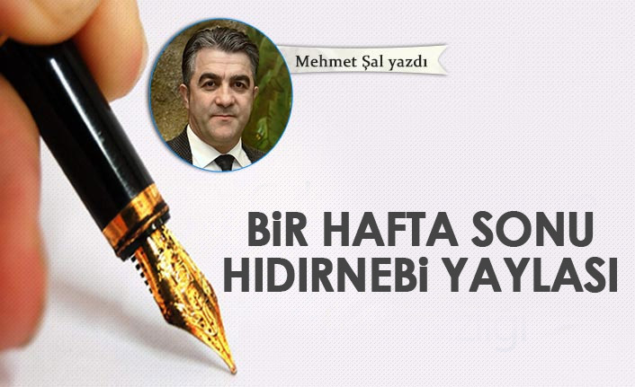 Mehmet Şal Yazdı "Bir haftasonu Hıdırnebi yaylası"