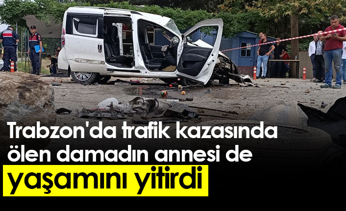 Trabzon'da trafik kazasında ölen damadın annesi de yaşamını yitirdi