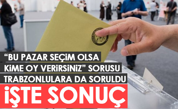 Bu Pazar seçim olsa sonuç ne olur? Trabzon'da da anket yapıldı