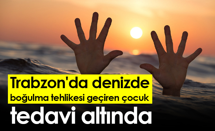 Trabzon'da denizde boğulma tehlikesi geçiren çocuk tedavi altında