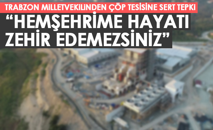 Trabzon Milletvekilinden çöp tesisi tepkisi: Hemşehrilerime hayatı zehir edemezsiniz
