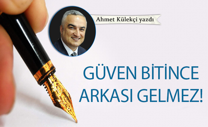 Ahmet Külekçi yazdı "Güven bitince arkası gelmez!"