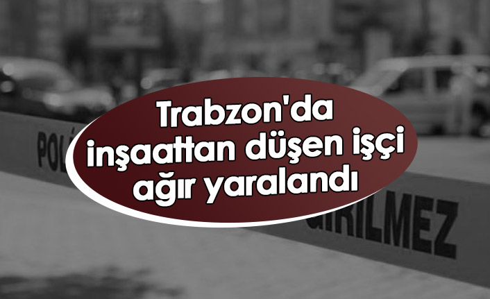 Trabzon'da inşaattan düşen işçi ağır yaralandı