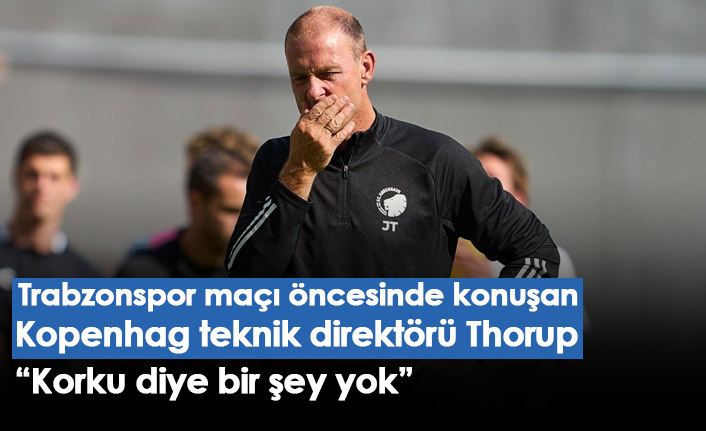 Trabzonspor maçı öncesi Kopenhag teknik direktörü Thorup açıklamalarda bulundu "Korku diye bir şey yok"