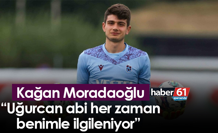 Kağan Moradaoğlu “Uğurcan abi her zaman benimle ilgileniyor”