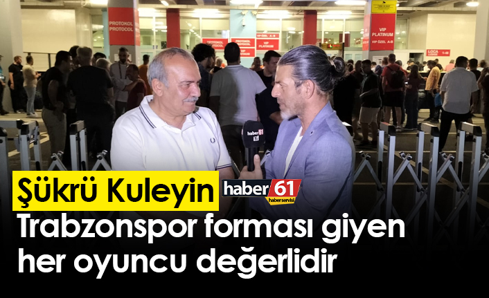 Şükrü Kuleyin: Trabzonspor forması giyen her oyuncu değerlidir