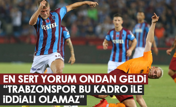 En sert yorum ondan geldi: Trabzonspor bu kadroyla iddialı olamaz