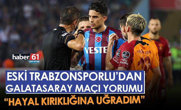Trabzonspor'un eski oyuncusundan Galatasaray maçı yorumu "Hayal kırıklığına uğradım"