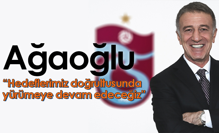 Trabzonspor Başkanı Ağaoğlu: Hedeflerimiz doğrultusunda yürümeye devam edeceğiz