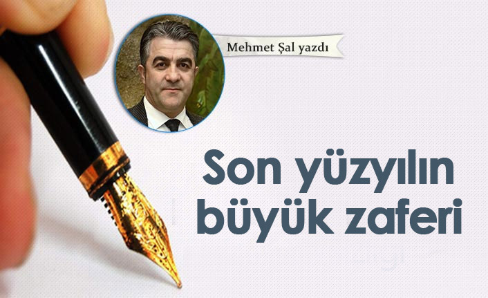 Mehmet Şal Yazdı "Son yüzyılın büyük zaferi"