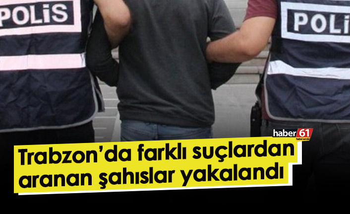 Trabzon’da farklı suçlardan aranan şahıslar yakalandı