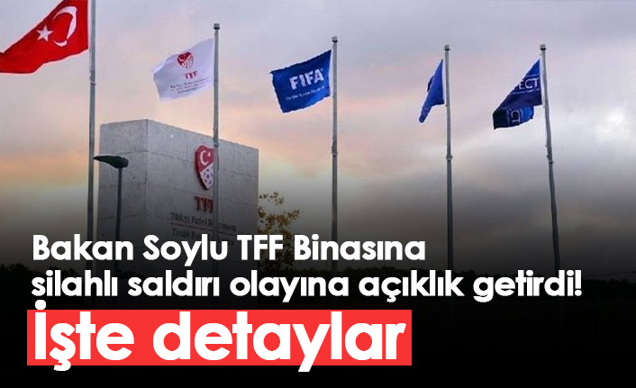 Bakan Soylu TFF Binasına silahlı saldırı olayına açıklık getirdi!
