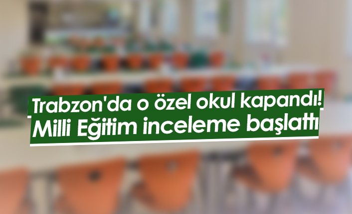 Trabzon'da o özel okul kapandı! Milli Eğitim inceleme başlattı
