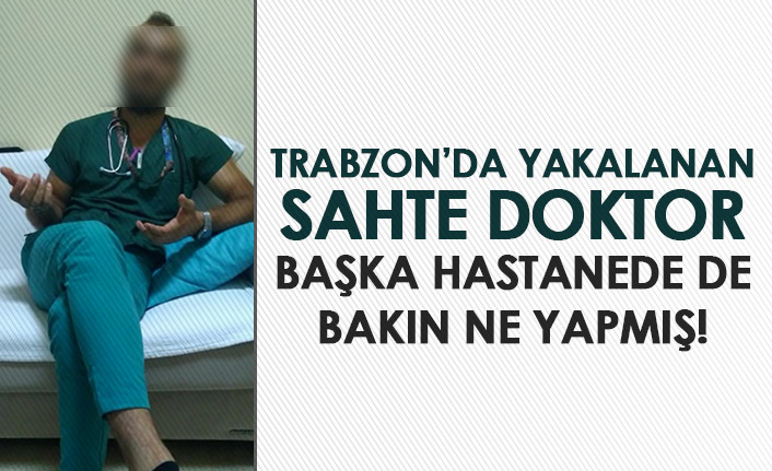 Trabzon'da yakalanan sahte doktorun ilk vukuatı değilmiş! Başka hastanede ise...