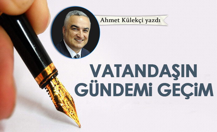 Ahmet Külekçi Yazdı "Vatandaşın gündemi geçim!"