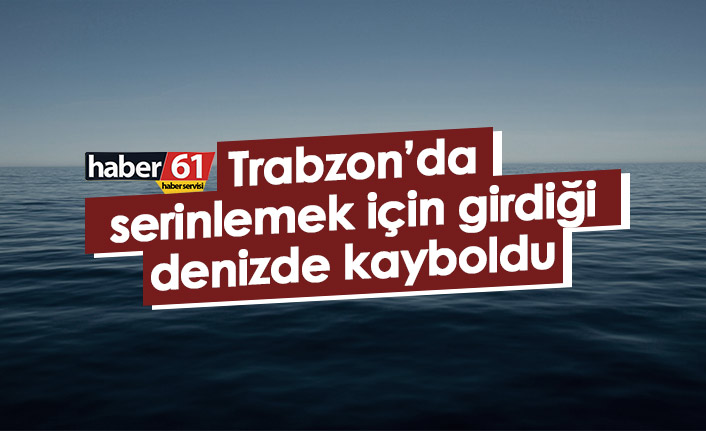 Trabzon’da serinlemek için girdiği denizde kayboldu