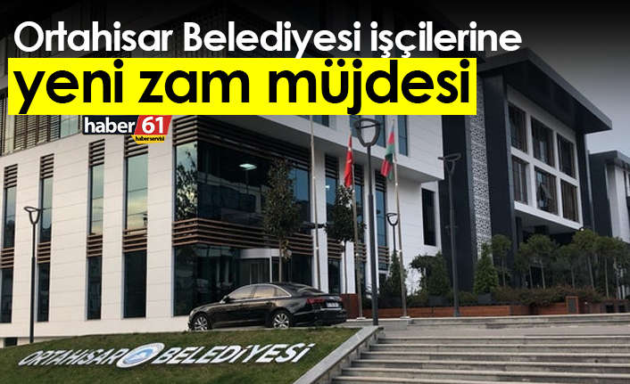 Ortahisar Belediyesi işçilerine yeni zam müjdesi