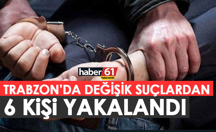 Trabzon'da çeşitli suçlardan 6 kişi yakalandı!