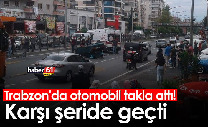 Trabzon'da otomobil takla attı! Karşı şeride geçti