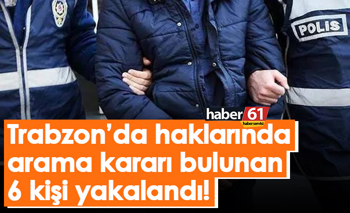 Trabzon’da haklarında arama kararı bulunan 6 kişi yakalandı!