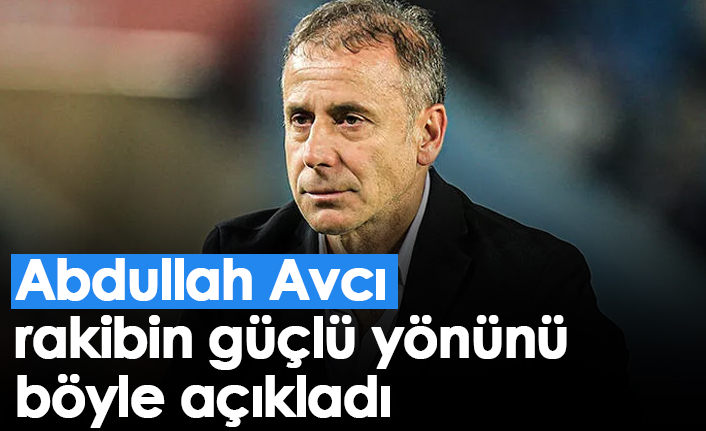 Abdullah Avcı rakibin güçlü yönünü böyle açıkladı