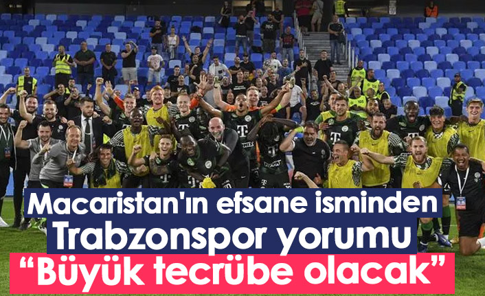 Macaristan'ın efsane isminden Trabzonspor yorumu: Büyük tecrübe olacak