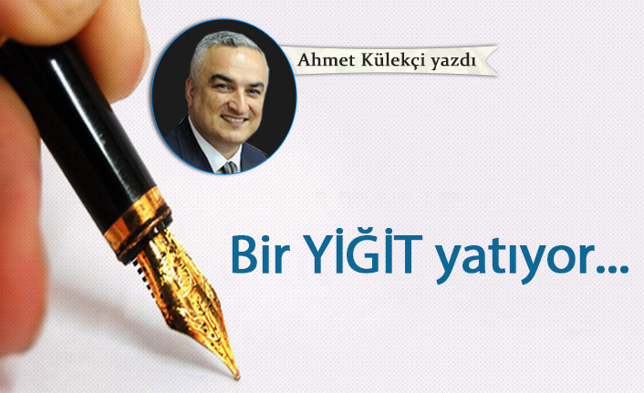 Ahmet Külekçi Yazdı "Bir yiğit yatıyor..."