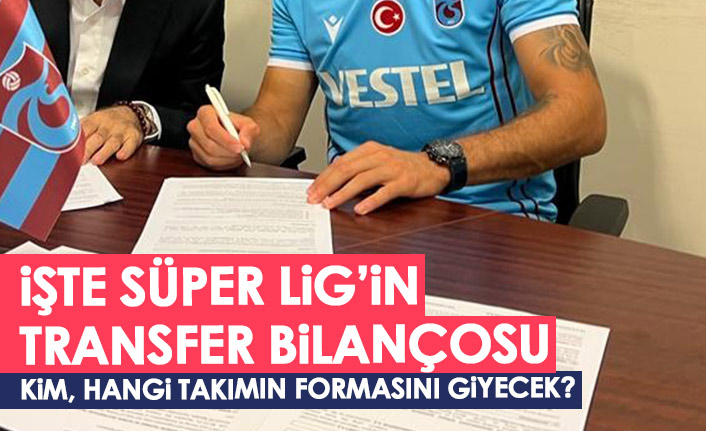 İşte Süper Lig'in transfer bilançosu! Hangi takım kimi transfer etti?